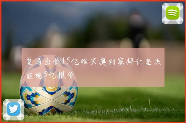 皇马出价15亿难买奥利塞拜仁坚决拒绝5亿报价