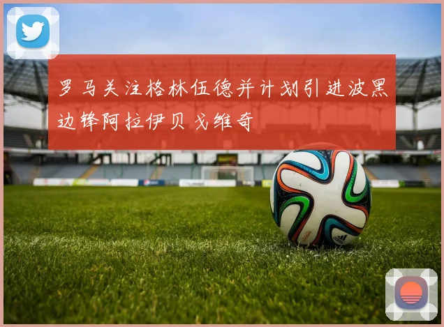 罗马关注格林伍德并计划引进波黑边锋阿拉伊贝戈维奇