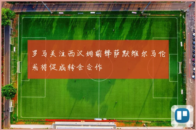 罗马关注西汉姆前锋萨默维尔马伦或将促成转会合作