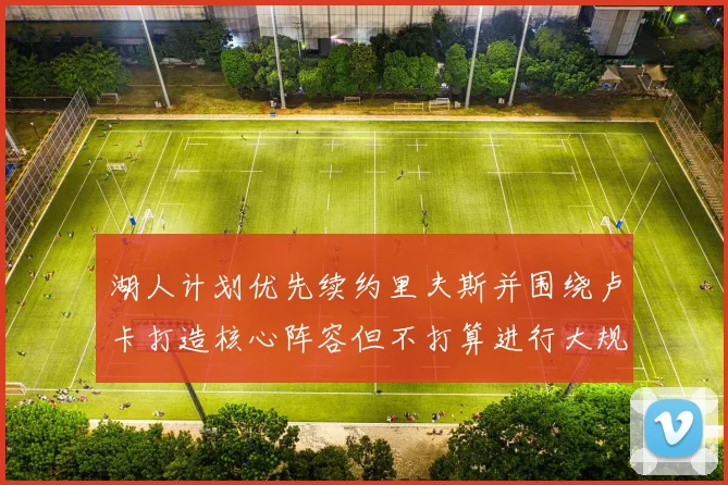 湖人计划优先续约里夫斯并围绕卢卡打造核心阵容但不打算进行大规模重建