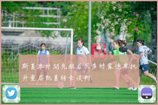 斯基本计划先租后买多特蒙德库托并重启凯基转会谈判