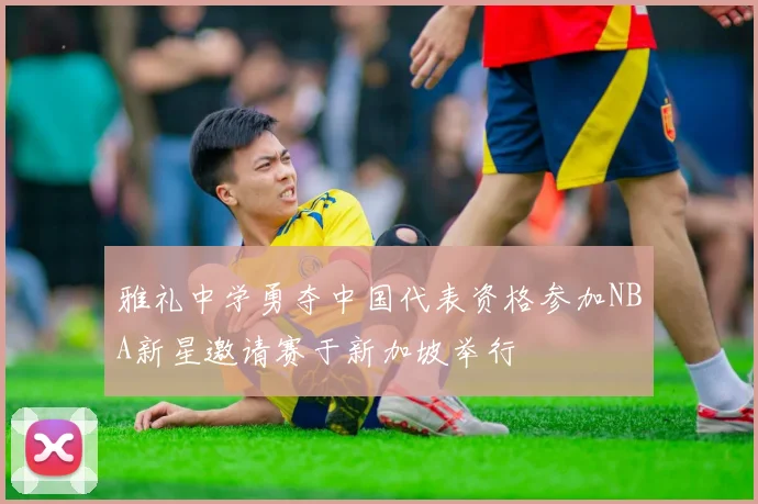 雅礼中学勇夺中国代表资格参加NBA新星邀请赛于新加坡举行