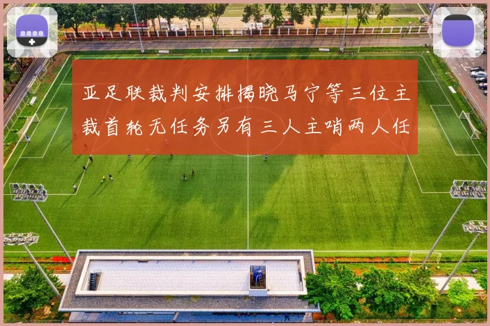 亚足联裁判安排揭晓马宁等三位主裁首轮无任务另有三人主哨两人任四官