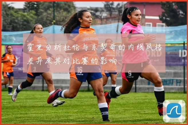 霍里分析杜伦与东契奇的内线风格差异及其对比赛的影响