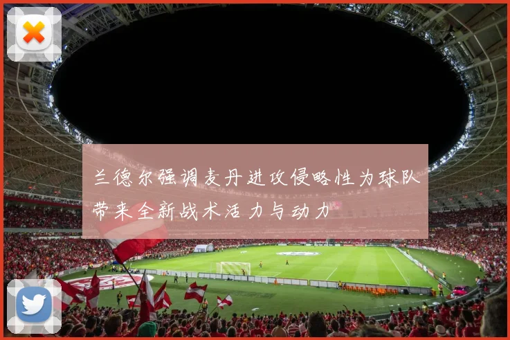 兰德尔强调麦丹进攻侵略性为球队带来全新战术活力与动力