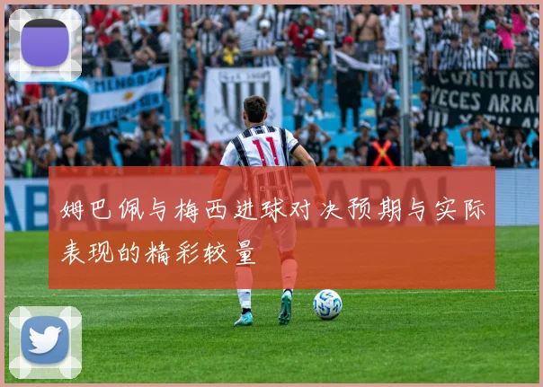 姆巴佩与梅西进球对决预期与实际表现的精彩较量