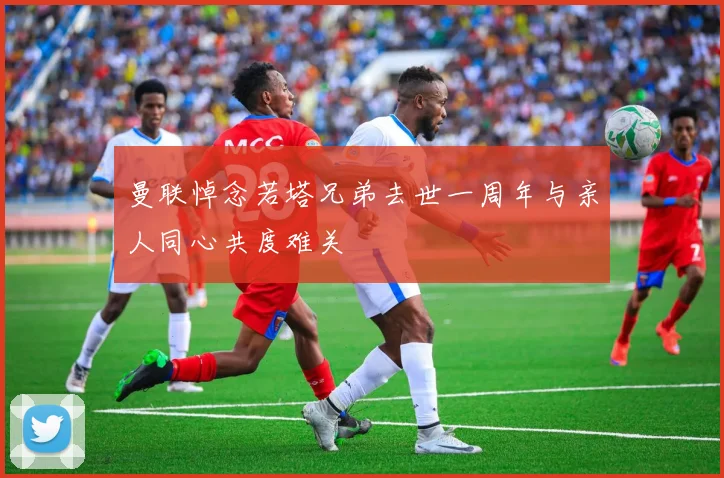 曼联悼念若塔兄弟去世一周年与亲人同心共度难关
