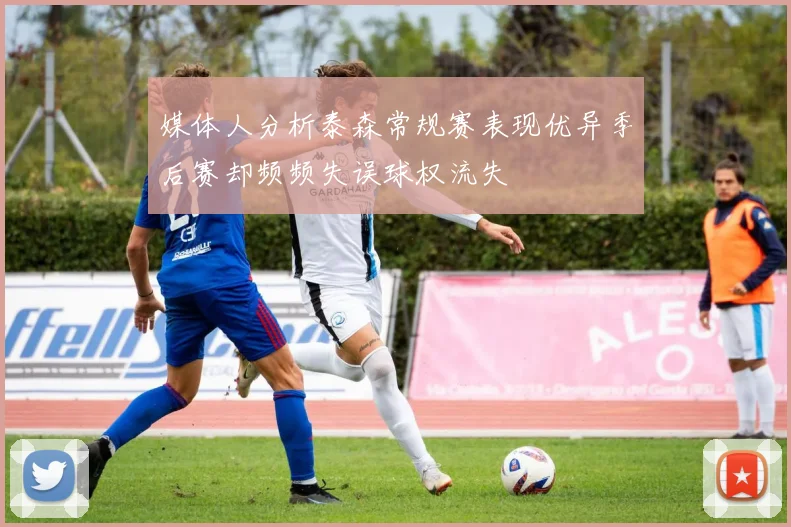 媒体人分析泰森常规赛表现优异季后赛却频频失误球权流失