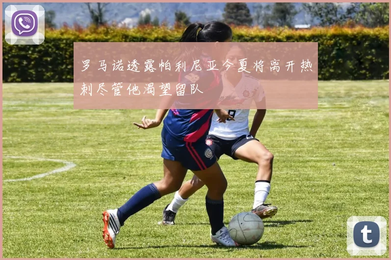 罗马诺透露帕利尼亚今夏将离开热刺尽管他渴望留队