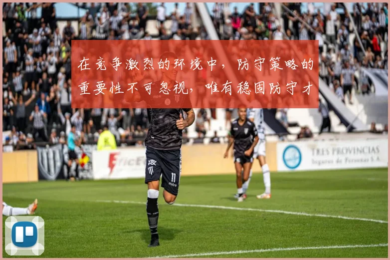 在竞争激烈的环境中，防守策略的重要性不可忽视，唯有稳固防守才能赢得胜利