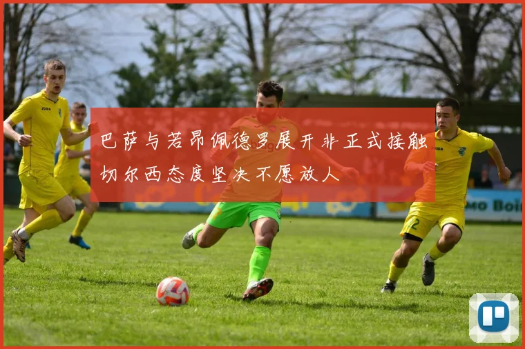 巴萨与若昂佩德罗展开非正式接触切尔西态度坚决不愿放人