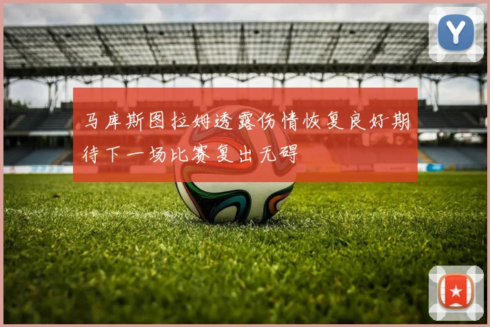 马库斯图拉姆透露伤情恢复良好期待下一场比赛复出无碍