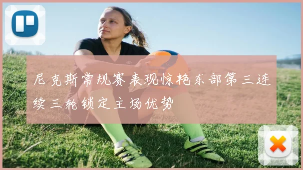 尼克斯常规赛表现惊艳东部第三连续三轮锁定主场优势