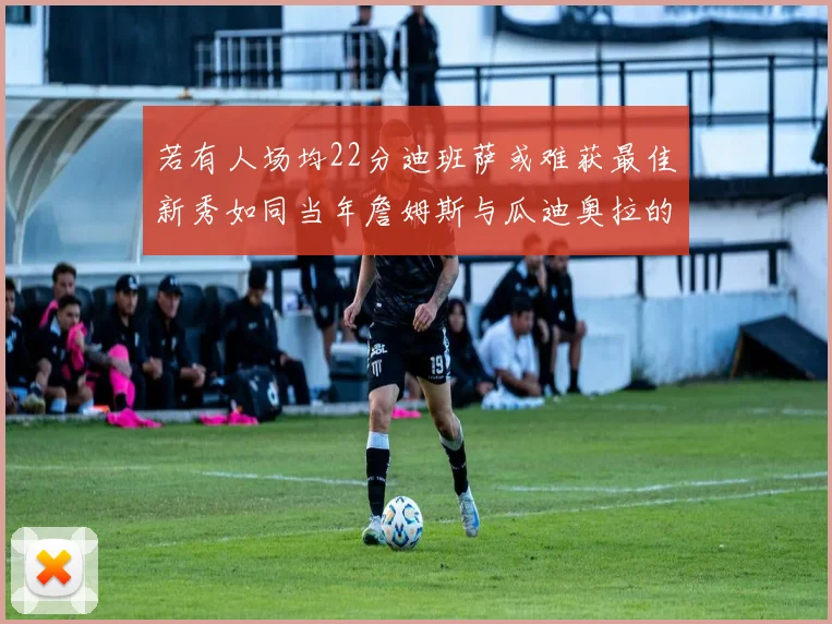 若有人场均22分迪班萨或难获最佳新秀如同当年詹姆斯与瓜迪奥拉的对比