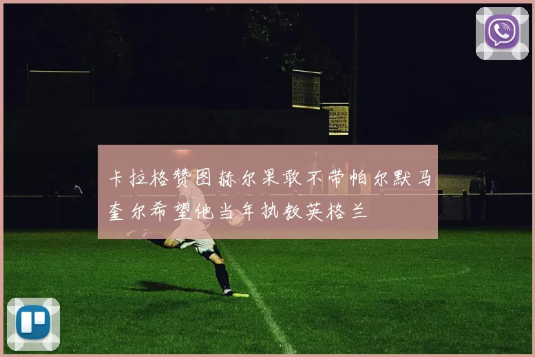 卡拉格赞图赫尔果敢不带帕尔默马奎尔希望他当年执教英格兰