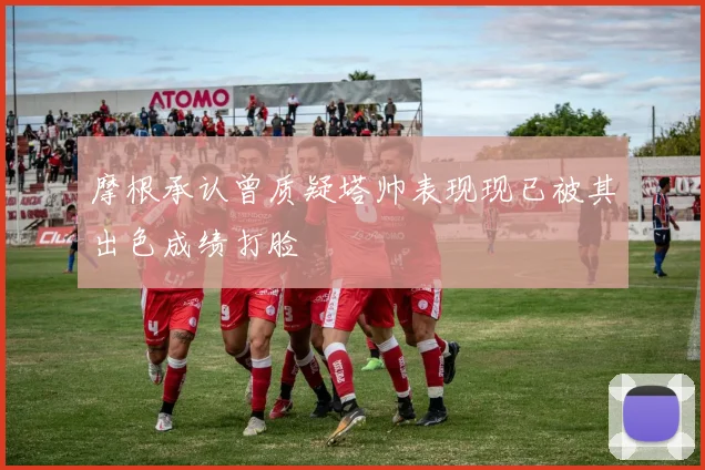 摩根承认曾质疑塔帅表现现已被其出色成绩打脸