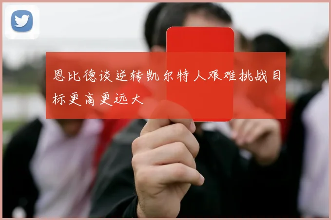恩比德谈逆转凯尔特人艰难挑战目标更高更远大