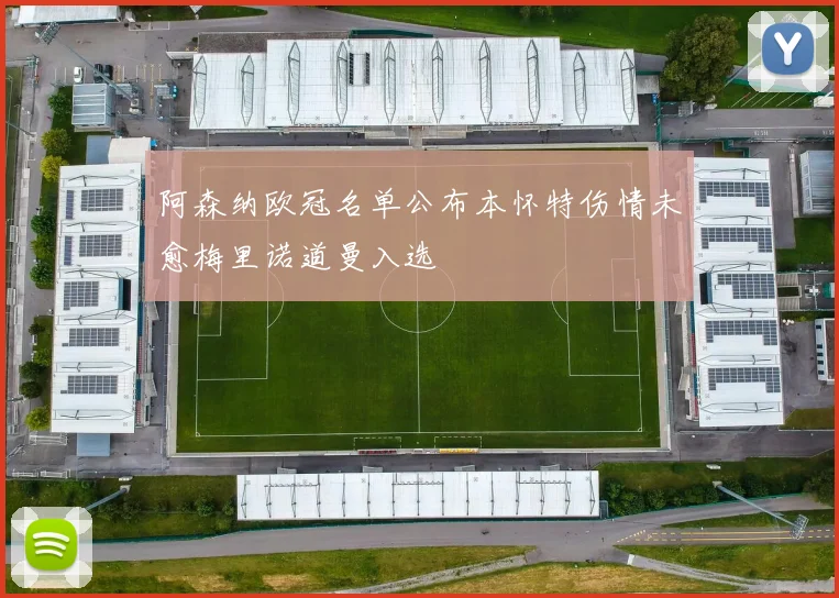 阿森纳欧冠名单公布本怀特伤情未愈梅里诺道曼入选