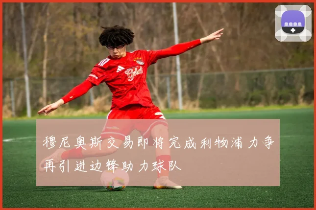 穆尼奥斯交易即将完成利物浦力争再引进边锋助力球队