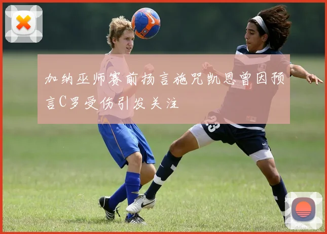 加纳巫师赛前扬言施咒凯恩曾因预言C罗受伤引发关注