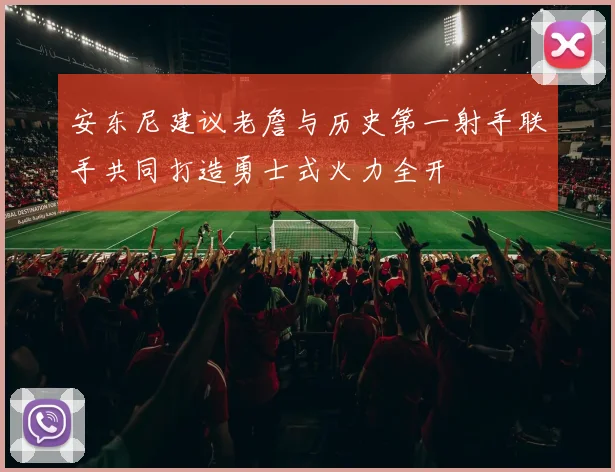 安东尼建议老詹与历史第一射手联手共同打造勇士式火力全开