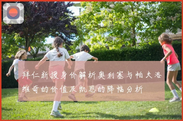拜仁新援身价解析奥利塞与帕夫洛维奇的价值及凯恩的降幅分析