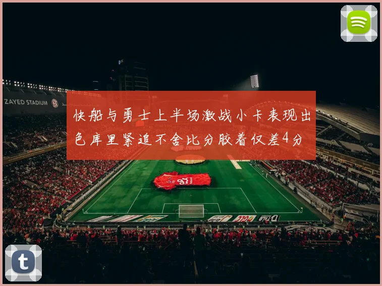 快船与勇士上半场激战小卡表现出色库里紧追不舍比分胶着仅差4分
