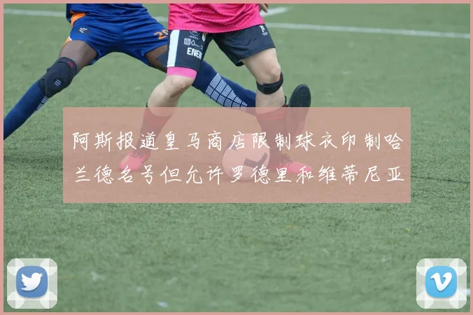 阿斯报道皇马商店限制球衣印制哈兰德名号但允许罗德里和维蒂尼亚印制