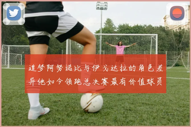 追梦阿努诺比与伊戈达拉的角色差异他如今领跑总决赛最有价值球员