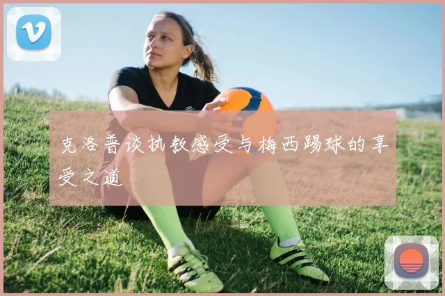 克洛普谈执教感受与梅西踢球的享受之道