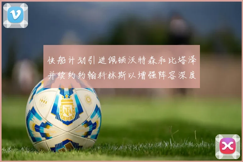 快船计划引进佩顿沃特森和比塔泽并续约约翰科林斯以增强阵容深度