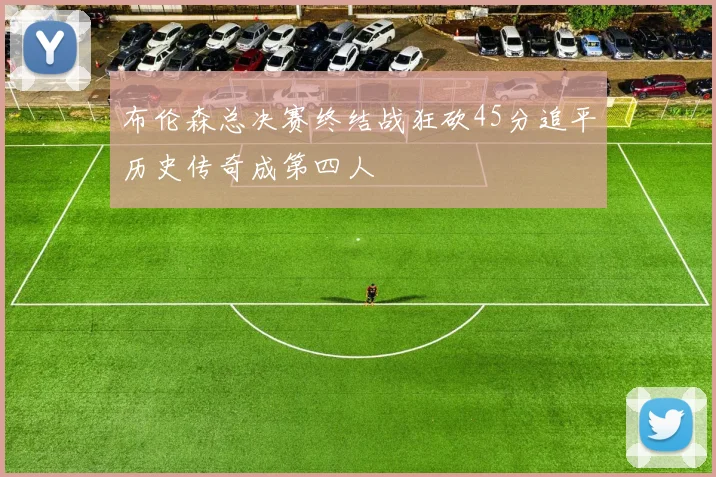 布伦森总决赛终结战狂砍45分追平历史传奇成第四人