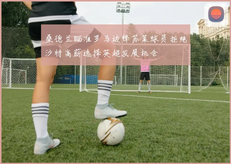 桑德兰瞄准罗马边锋苏莱球员拒绝沙特高薪选择英超发展机会