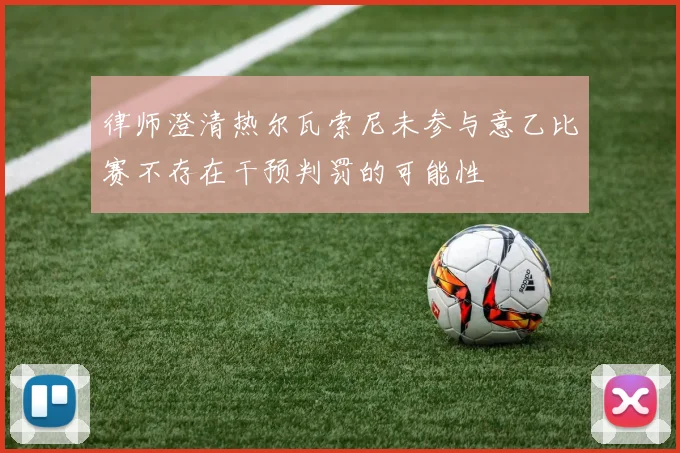 律师澄清热尔瓦索尼未参与意乙比赛不存在干预判罚的可能性